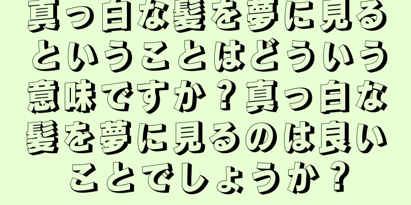 真っ白な髪を夢に見るということはどういう意味ですか？真っ白な髪を夢に見るのは良いことでしょうか？