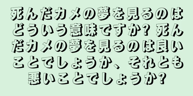 死んだカメの夢を見るのはどういう意味ですか? 死んだカメの夢を見るのは良いことでしょうか、それとも悪いことでしょうか?