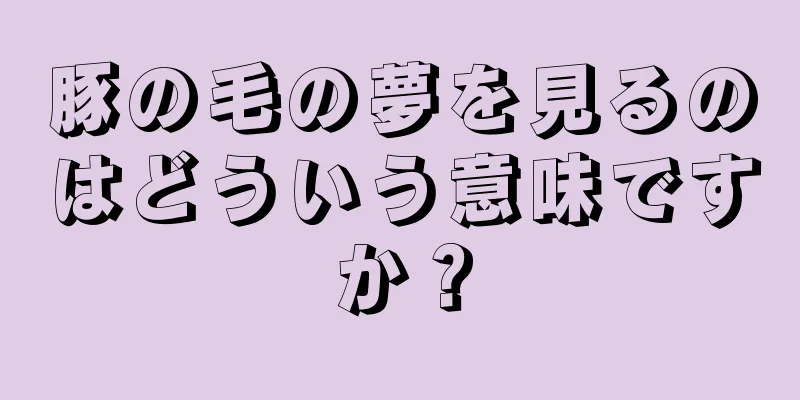 豚の毛の夢を見るのはどういう意味ですか？