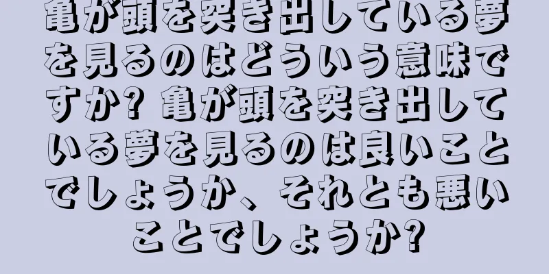 亀が頭を突き出している夢を見るのはどういう意味ですか? 亀が頭を突き出している夢を見るのは良いことでしょうか、それとも悪いことでしょうか?