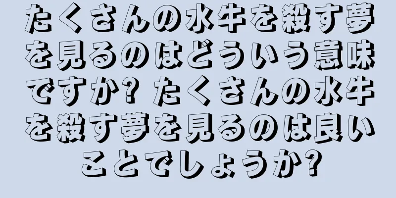 たくさんの水牛を殺す夢を見るのはどういう意味ですか? たくさんの水牛を殺す夢を見るのは良いことでしょうか?