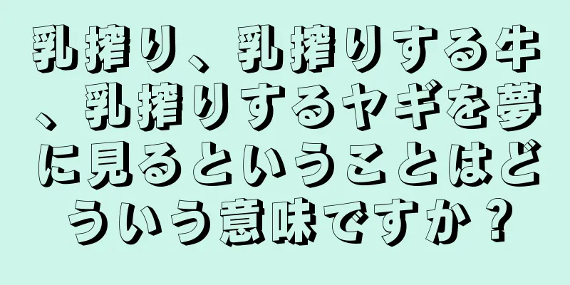 乳搾り、乳搾りする牛、乳搾りするヤギを夢に見るということはどういう意味ですか？