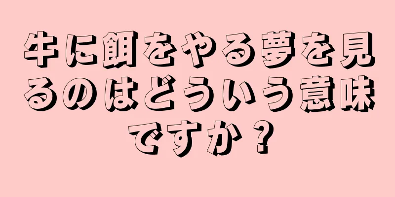 牛に餌をやる夢を見るのはどういう意味ですか？