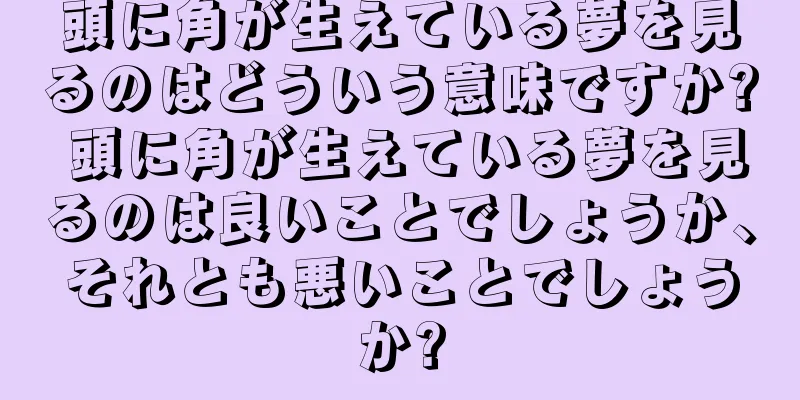 頭に角が生えている夢を見るのはどういう意味ですか? 頭に角が生えている夢を見るのは良いことでしょうか、それとも悪いことでしょうか?