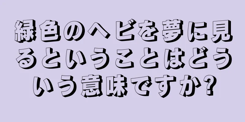 緑色のヘビを夢に見るということはどういう意味ですか?
