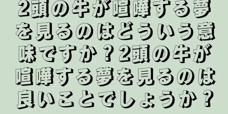 2頭の牛が喧嘩する夢を見るのはどういう意味ですか？2頭の牛が喧嘩する夢を見るのは良いことでしょうか？
