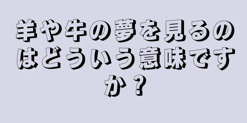 羊や牛の夢を見るのはどういう意味ですか？
