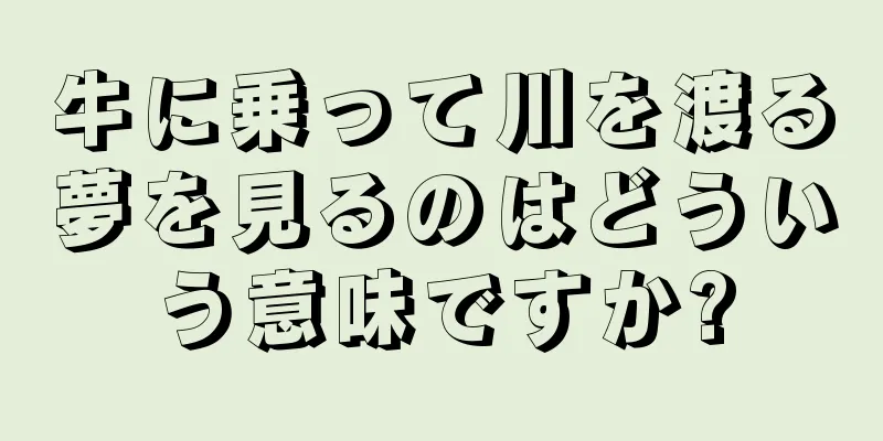 牛に乗って川を渡る夢を見るのはどういう意味ですか?