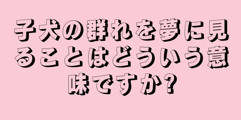 子犬の群れを夢に見ることはどういう意味ですか?