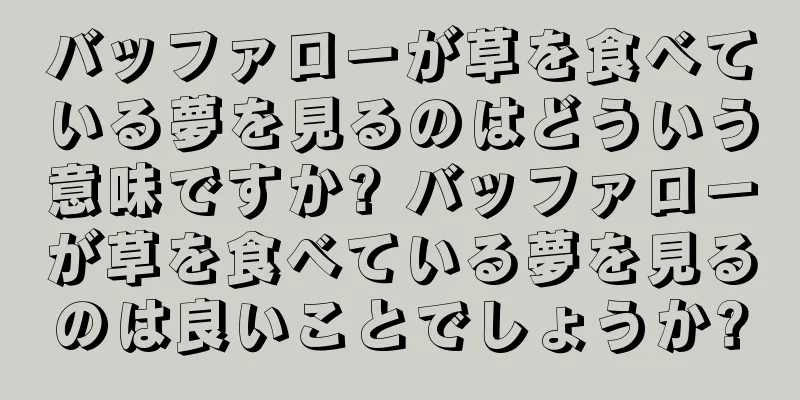 バッファローが草を食べている夢を見るのはどういう意味ですか? バッファローが草を食べている夢を見るのは良いことでしょうか?