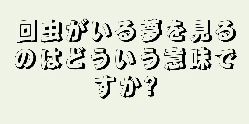 回虫がいる夢を見るのはどういう意味ですか?