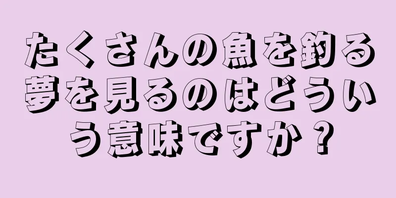 たくさんの魚を釣る夢を見るのはどういう意味ですか？