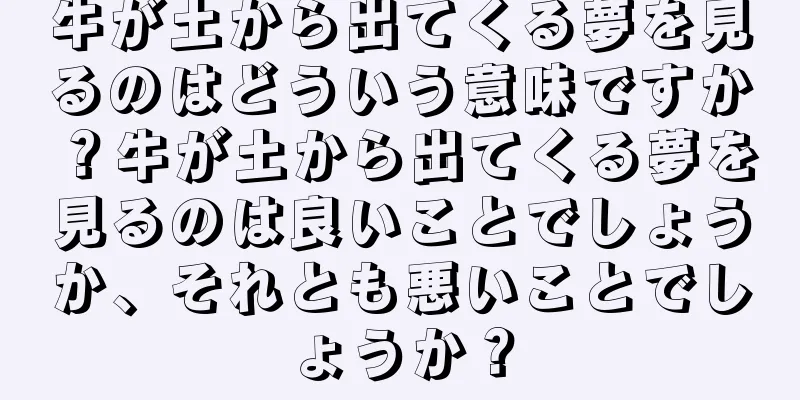 牛が土から出てくる夢を見るのはどういう意味ですか？牛が土から出てくる夢を見るのは良いことでしょうか、それとも悪いことでしょうか？