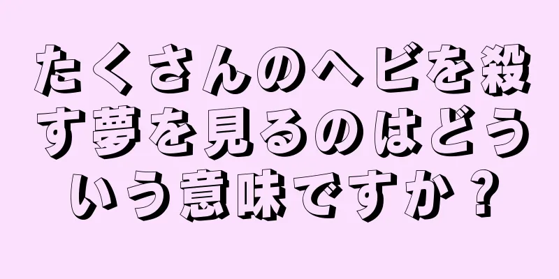 たくさんのヘビを殺す夢を見るのはどういう意味ですか？