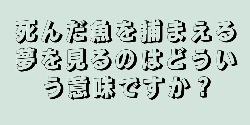 死んだ魚を捕まえる夢を見るのはどういう意味ですか？