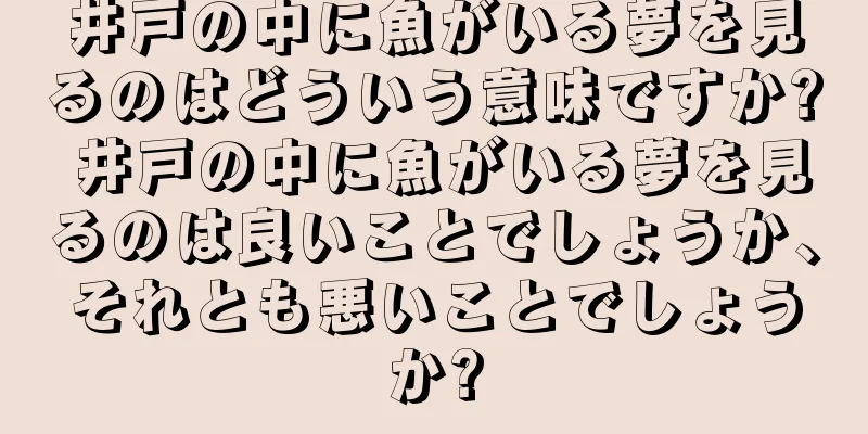 井戸の中に魚がいる夢を見るのはどういう意味ですか? 井戸の中に魚がいる夢を見るのは良いことでしょうか、それとも悪いことでしょうか?