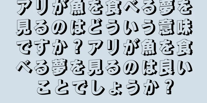 アリが魚を食べる夢を見るのはどういう意味ですか？アリが魚を食べる夢を見るのは良いことでしょうか？
