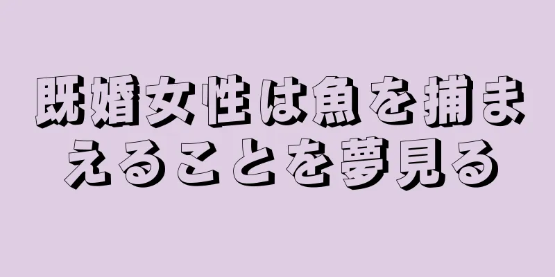 既婚女性は魚を捕まえることを夢見る