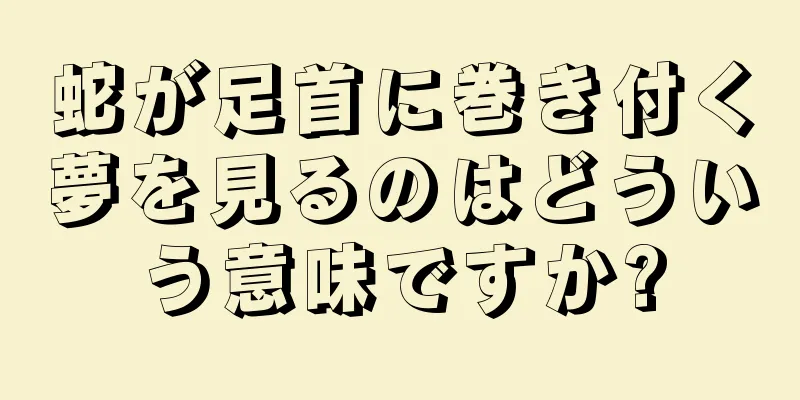 蛇が足首に巻き付く夢を見るのはどういう意味ですか?