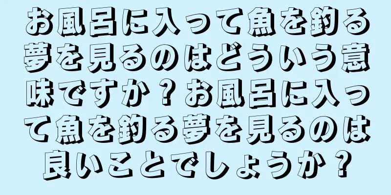 お風呂に入って魚を釣る夢を見るのはどういう意味ですか？お風呂に入って魚を釣る夢を見るのは良いことでしょうか？