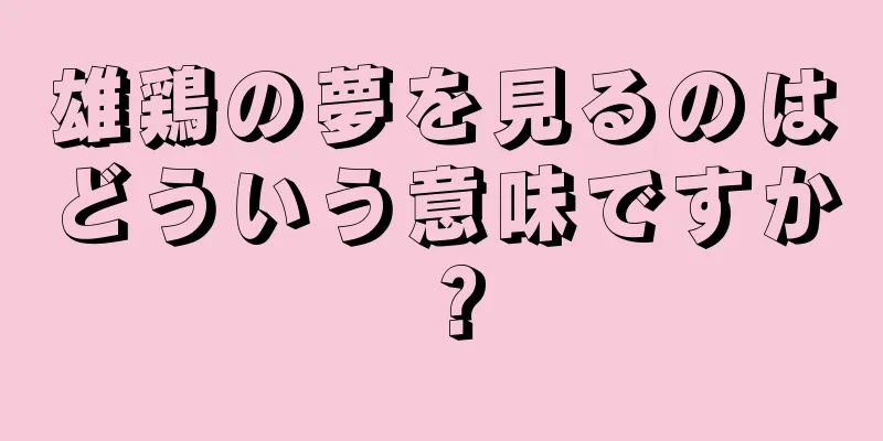 雄鶏の夢を見るのはどういう意味ですか？