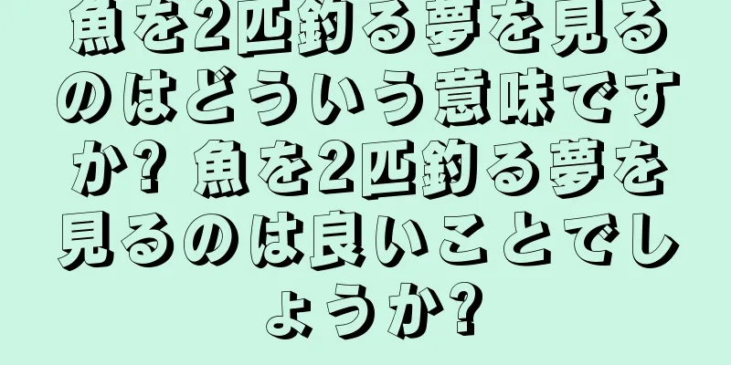 魚を2匹釣る夢を見るのはどういう意味ですか? 魚を2匹釣る夢を見るのは良いことでしょうか?