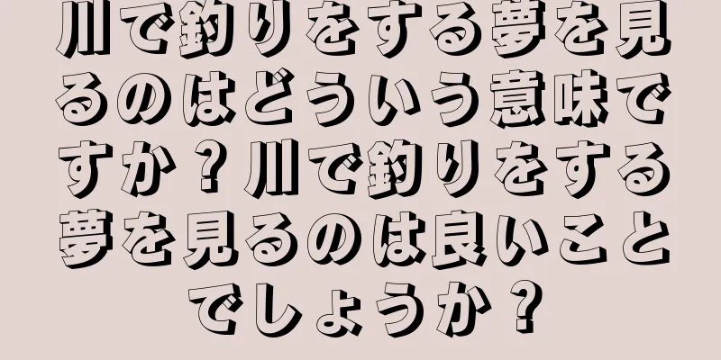 川で釣りをする夢を見るのはどういう意味ですか？川で釣りをする夢を見るのは良いことでしょうか？