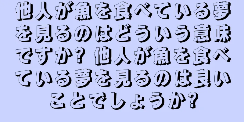 他人が魚を食べている夢を見るのはどういう意味ですか? 他人が魚を食べている夢を見るのは良いことでしょうか?