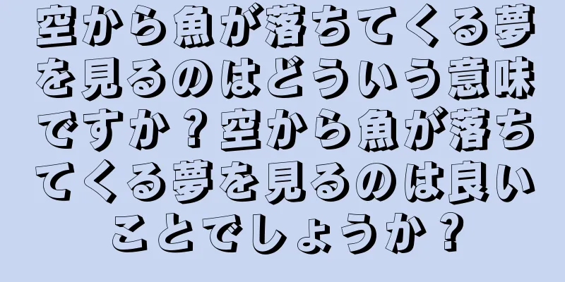 空から魚が落ちてくる夢を見るのはどういう意味ですか？空から魚が落ちてくる夢を見るのは良いことでしょうか？