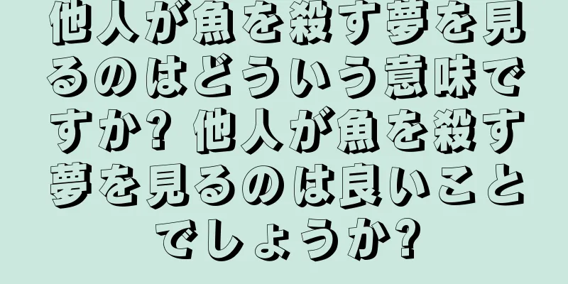 他人が魚を殺す夢を見るのはどういう意味ですか? 他人が魚を殺す夢を見るのは良いことでしょうか?