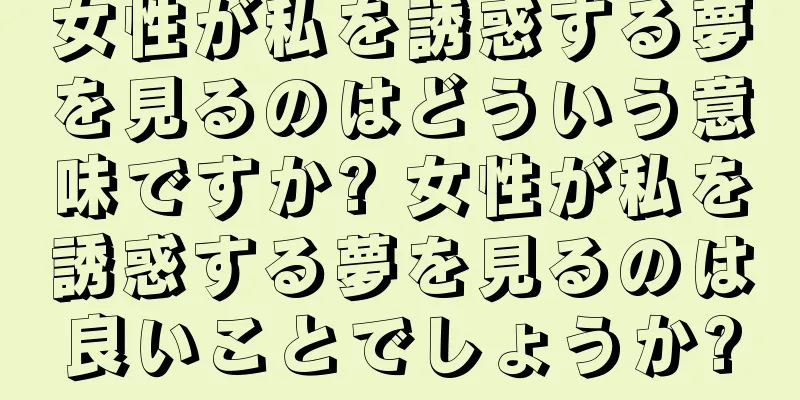 女性が私を誘惑する夢を見るのはどういう意味ですか? 女性が私を誘惑する夢を見るのは良いことでしょうか?