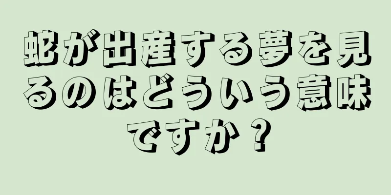 蛇が出産する夢を見るのはどういう意味ですか？