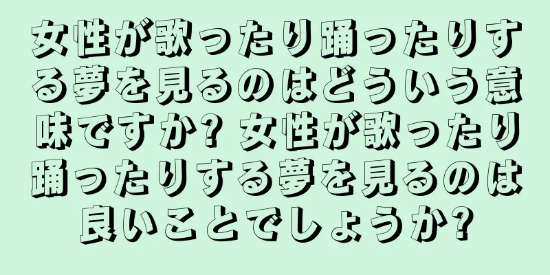 女性が歌ったり踊ったりする夢を見るのはどういう意味ですか? 女性が歌ったり踊ったりする夢を見るのは良いことでしょうか?