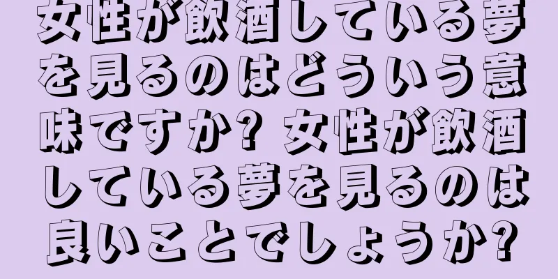 女性が飲酒している夢を見るのはどういう意味ですか? 女性が飲酒している夢を見るのは良いことでしょうか?