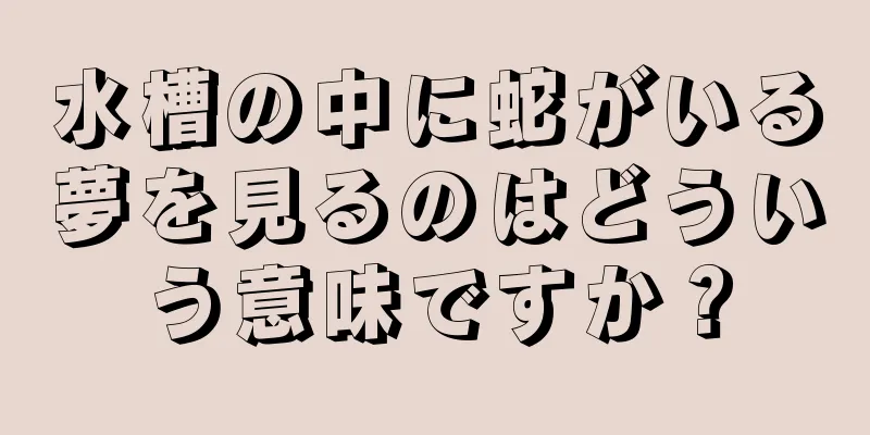 水槽の中に蛇がいる夢を見るのはどういう意味ですか？