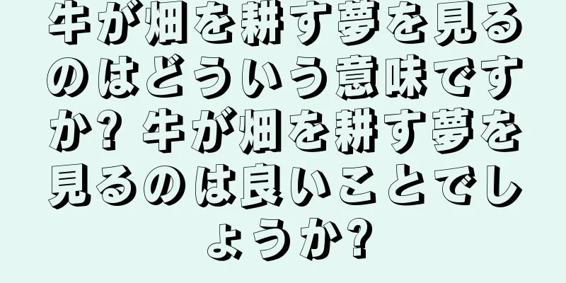 牛が畑を耕す夢を見るのはどういう意味ですか? 牛が畑を耕す夢を見るのは良いことでしょうか?