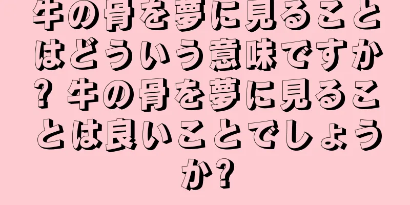 牛の骨を夢に見ることはどういう意味ですか? 牛の骨を夢に見ることは良いことでしょうか?