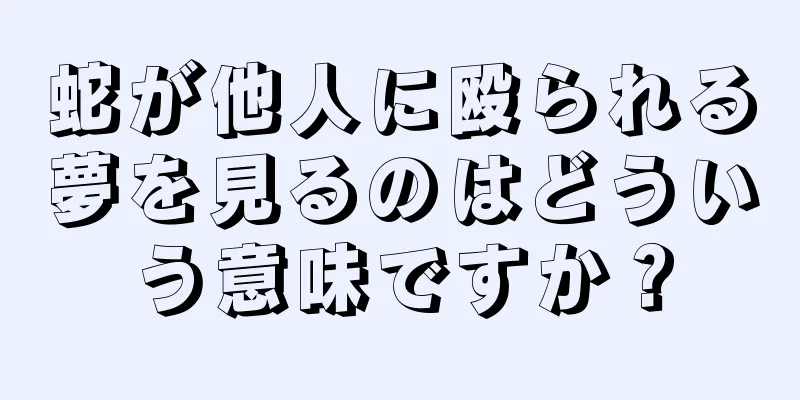 蛇が他人に殴られる夢を見るのはどういう意味ですか？