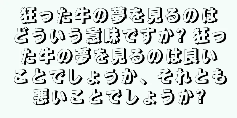 狂った牛の夢を見るのはどういう意味ですか? 狂った牛の夢を見るのは良いことでしょうか、それとも悪いことでしょうか?