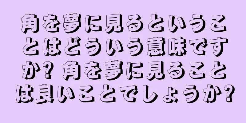 角を夢に見るということはどういう意味ですか? 角を夢に見ることは良いことでしょうか?