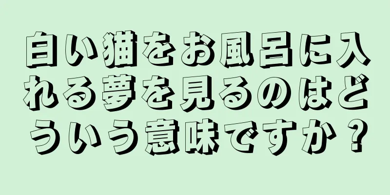 白い猫をお風呂に入れる夢を見るのはどういう意味ですか？
