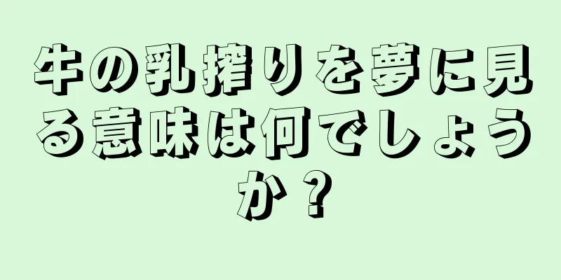 牛の乳搾りを夢に見る意味は何でしょうか？