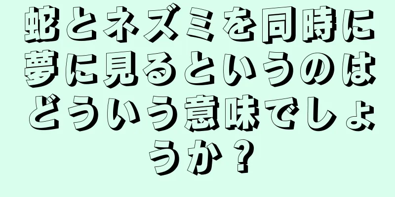 蛇とネズミを同時に夢に見るというのはどういう意味でしょうか？