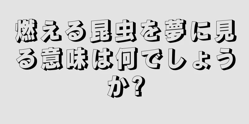 燃える昆虫を夢に見る意味は何でしょうか?