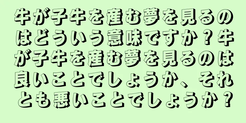 牛が子牛を産む夢を見るのはどういう意味ですか？牛が子牛を産む夢を見るのは良いことでしょうか、それとも悪いことでしょうか？