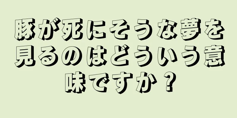 豚が死にそうな夢を見るのはどういう意味ですか？