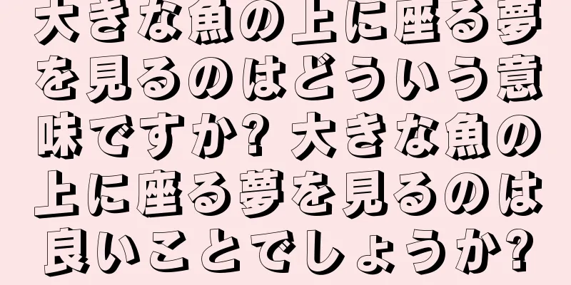 大きな魚の上に座る夢を見るのはどういう意味ですか? 大きな魚の上に座る夢を見るのは良いことでしょうか?