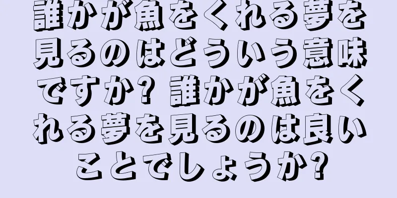 誰かが魚をくれる夢を見るのはどういう意味ですか? 誰かが魚をくれる夢を見るのは良いことでしょうか?