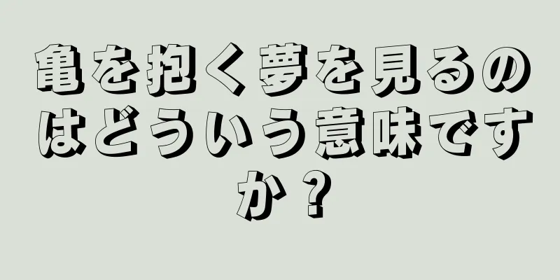 亀を抱く夢を見るのはどういう意味ですか？