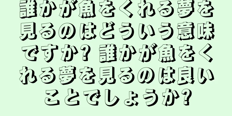 誰かが魚をくれる夢を見るのはどういう意味ですか? 誰かが魚をくれる夢を見るのは良いことでしょうか?